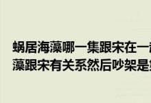 蜗居海藻哪一集跟宋在一起的（蜗居里面小贝第一次发现海藻跟宋有关系然后吵架是第几集啊?）