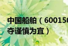 中国船舶（600150）股票行情（多空仍在争夺谨慎为宜）