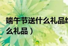 端午节送什么礼品给女朋友（端午节送客户什么礼品）