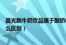晨光酸牛奶饮品属于酸奶吗（晨光酸牛奶饮品和酸牛奶有什么区別）