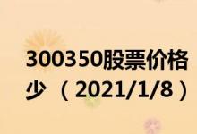 300350股票价格（300350股票价格今天多少 （2021/1/8））