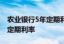 农业银行5年定期利率多少 请问银行存款5年定期利率