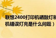 联想2400打印机硒鼓灯和错误灯一直闪烁（联想2400打印机错误灯亮是什么问题）