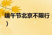 端午节北京不限行（北京不限行时间最新消息）