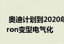  奥迪计划到2020年使整个奥迪产品系列与etron变型电气化 