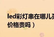 led彩灯串在哪儿买（led灯串厂家里面的灯价格贵吗）