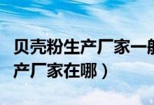 贝壳粉生产厂家一般都在哪（贝壳粉涂料的生产厂家在哪）