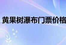 黄果树瀑布门票价格（去玩一次要花多少钱）