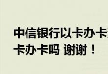 中信银行以卡办卡流程 请问中信银行可以以卡办卡吗 谢谢！