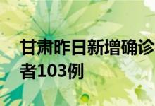 甘肃昨日新增确诊病例31例新增无症状感染者103例