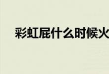 彩虹屁什么时候火的（彩虹屁什么意思）