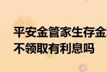 平安金管家生存金利息怎么领取 请问生存金不领取有利息吗