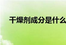 干燥剂成分是什么（干燥剂的具体成分）
