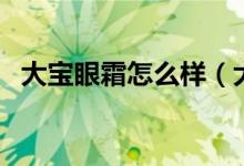 大宝眼霜怎么样（大宝眼霜适合什么年龄）