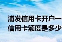 浦发信用卡开户一般多少额度 浦发开运主题信用卡额度是多少