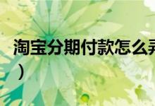 淘宝分期付款怎么弄（淘宝分期付款怎么办理）