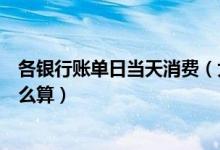 各银行账单日当天消费（大连银行信用卡账单日当天消费怎么算）