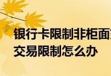 银行卡限制非柜面交易怎么办 银行卡非柜面交易限制怎么办