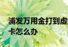 浦发万用金打到虚拟卡 浦发万用金打到虚拟卡怎么办