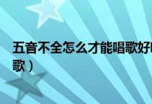 五音不全怎么才能唱歌好听（五音不全的音调怎么才能唱好歌）