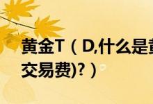 黄金T（D,什么是黄金延期补偿费(黄金延迟交易费)?）