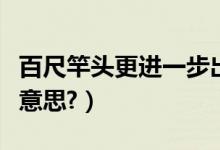 百尺竿头更进一步出处（百尺竿头更进一步啥意思?）