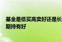 基金是低买高卖好还是长期持有好? 基金在高位卖好还是长期持有好