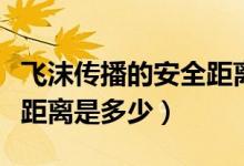 飞沫传播的安全距离是多少（飞沫传播的安全距离是多少）