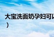 大宝洗面奶孕妇可以用吗（大宝洗面奶好用吗）