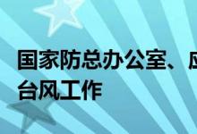 国家防总办公室、应急管理部会商部署防汛防台风工作