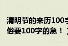清明节的来历100字以上（清明节的来历和习俗要100字的急！）