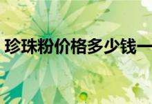 珍珠粉价格多少钱一斤（珍珠粉价格多少钱）