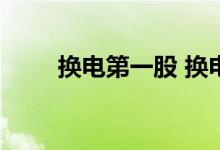 换电第一股 换电概念股是什么意思