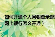如何开通个人网银登录邮政银行（中国邮政储蓄银行的个人网上银行怎么开通）
