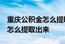 重庆公积金怎么提取出来 网上 重庆市公积金怎么提取出来 