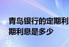 青岛银行的定期利息是多少 青岛银行一年定期利息是多少