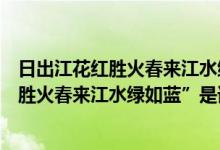 日出江花红胜火春来江水绿如蓝是谁写的诗（“日出江花红胜火春来江水绿如蓝”是谁的诗句﹖）