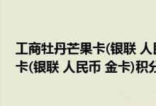 工商牡丹芒果卡(银联 人民币 金卡)费用说明 工商牡丹芒果卡(银联 人民币 金卡)积分规则