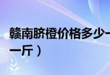 赣南脐橙价格多少一斤（赣南脐橙价格多少钱一斤）