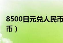 8500日元兑人民币汇率（8500日元多少人民币）