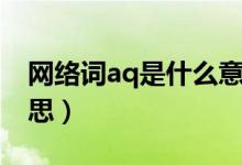 网络词aq是什么意思（网络流行aq是什么意思）