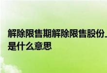 解除限售期解除限售股份上市流通啥意思 预计解除限售股份是什么意思 
