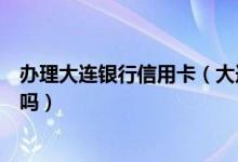 办理大连银行信用卡（大连银行申请大连银行信用卡额度大吗）