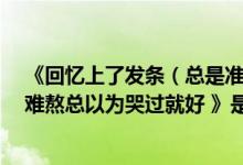 《回忆上了发条（总是准时报到 我让日夜颠倒 因为黑夜太难熬总以为哭过就好 》是歌词吗是什么歌呢）