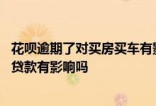 花呗逾期了对买房买车有影响吗 花呗逾期了对以后买车买房贷款有影响吗