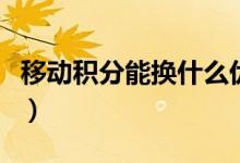 移动积分能换什么优惠券（移动积分能换什么）