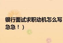 银行面试求职动机怎么写（应聘银行怎么填求职意向急急急急急！）