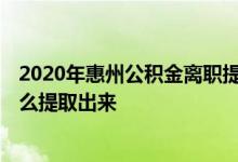 2020年惠州公积金离职提取流程 2022年广东惠州公积金怎么提取出来 