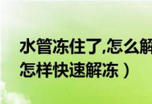 水管冻住了,怎么解冻（请教各位水管冻住了怎样快速解冻）