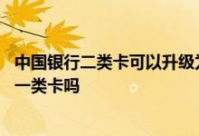 中国银行二类卡可以升级为一类卡吗 银行二类卡可以升级为一类卡吗